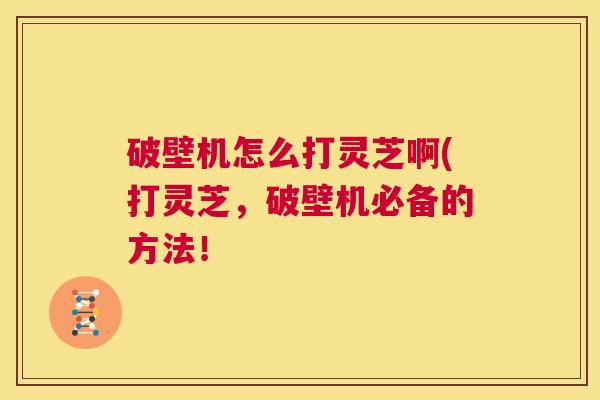 破壁机怎么打灵芝啊(打灵芝，破壁机必备的方法！  第1张