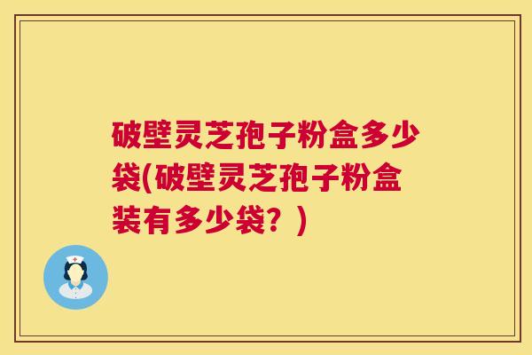 破壁灵芝孢子粉盒多少袋(破壁灵芝孢子粉盒装有多少袋?) 第1张 破壁灵芝孢子粉盒多少袋(破壁灵芝孢子粉盒装有多少袋?) 第1张