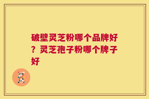 破壁灵芝粉哪个品牌好?灵芝孢子粉哪个牌子好 第1张 破壁灵芝粉哪个品牌好?灵芝孢子粉哪个牌子好 第1张