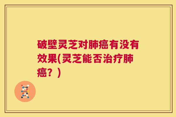 破壁灵芝对肺癌有没有效果(灵芝能否治疗肺癌?) 第1张 破壁灵芝对肺癌有没有效果(灵芝能否治疗肺癌?) 第1张