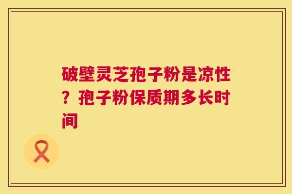 破壁灵芝孢子粉是凉性？孢子粉保质期多长时间  第1张