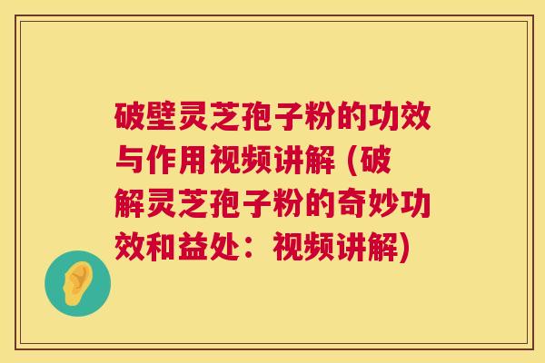 破壁灵芝孢子粉的功效与作用视频讲解 (破解灵芝孢子粉的奇妙功效和益处：视频讲解)  第1张