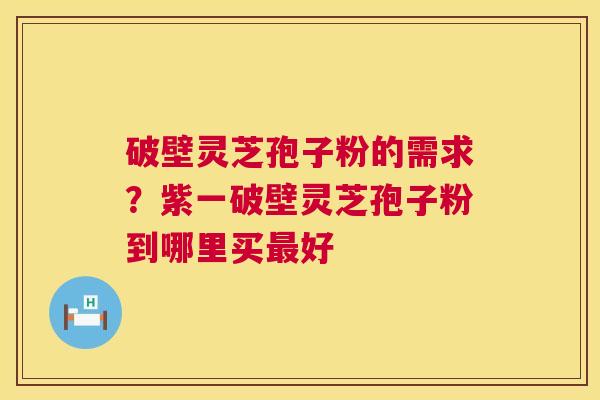 破壁灵芝孢子粉的需求？紫一破壁灵芝孢子粉到哪里买最好  第1张