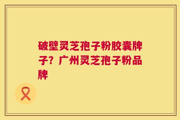 破壁灵芝孢子粉胶囊牌子?广州灵芝孢子粉品牌 第1张 破壁灵芝孢子粉胶囊牌子?广州灵芝孢子粉品牌 第1张