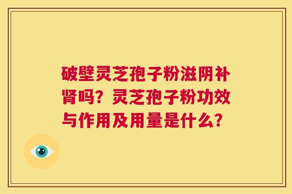 破壁灵芝孢子粉滋阴补肾吗?灵芝孢子粉功效与作用及用量是什么? 第1张 破壁灵芝孢子粉滋阴补肾吗?灵芝孢子粉功效与作用及用量是什么? 第1张