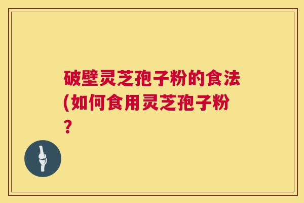 破壁灵芝孢子粉的食法(如何食用灵芝孢子粉? 第1张 破壁灵芝孢子粉的食法(如何食用灵芝孢子粉? 第1张