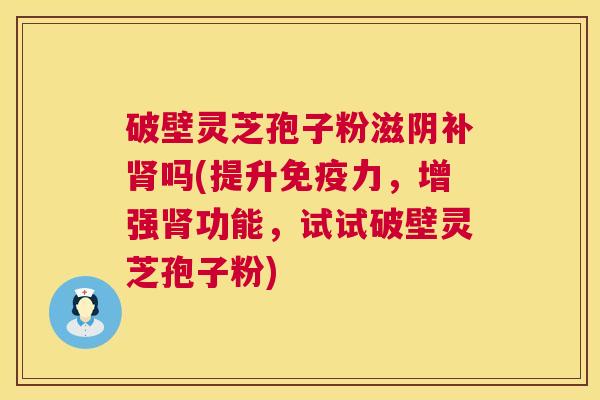 破壁灵芝孢子粉滋阴补肾吗(提升免疫力,增强肾功能,试试破壁灵芝孢子粉) 第1张 破壁灵芝孢子粉滋阴补肾吗(提升免疫力,增强肾功能,试试破壁灵芝孢子粉) 第1张