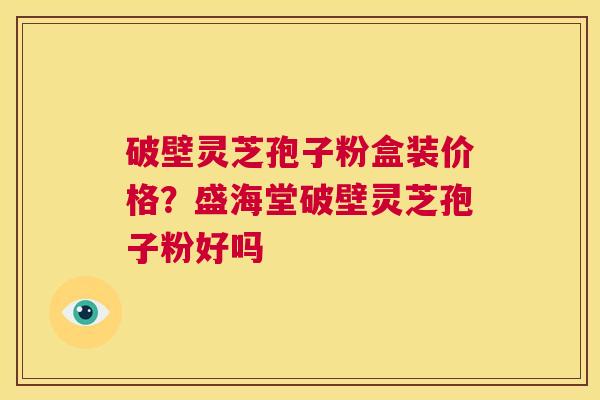 破壁灵芝孢子粉盒装价格?盛海堂破壁灵芝孢子粉好吗 第1张 破壁灵芝孢子粉盒装价格?盛海堂破壁灵芝孢子粉好吗 第1张