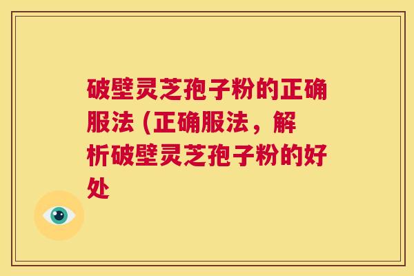 破壁灵芝孢子粉的正确服法 (正确服法,解析破壁灵芝孢子粉的好处 第1张 破壁灵芝孢子粉的正确服法 (正确服法,解析破壁灵芝孢子粉的好处 第1张