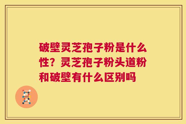 破壁灵芝孢子粉是什么性？灵芝孢子粉头道粉和破壁有什么区别吗  第1张