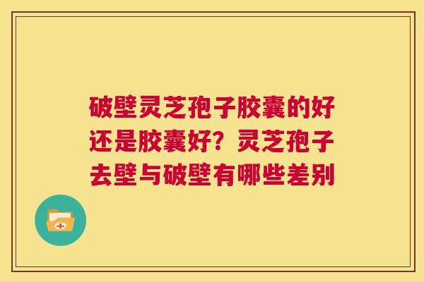 破壁灵芝孢子胶囊的好还是胶囊好?灵芝孢子去壁与破壁有哪些差别 第1张 破壁灵芝孢子胶囊的好还是胶囊好?灵芝孢子去壁与破壁有哪些差别 第1张