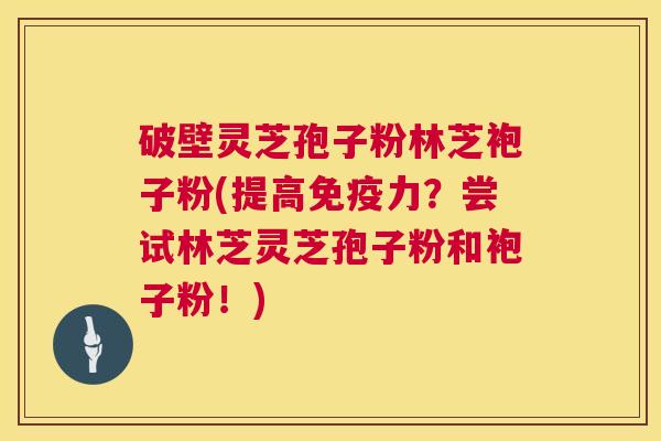 破壁灵芝孢子粉林芝袍子粉(提高免疫力?尝试林芝灵芝孢子粉和袍子粉!) 第1张 破壁灵芝孢子粉林芝袍子粉(提高免疫力?尝试林芝灵芝孢子粉和袍子粉!) 第1张