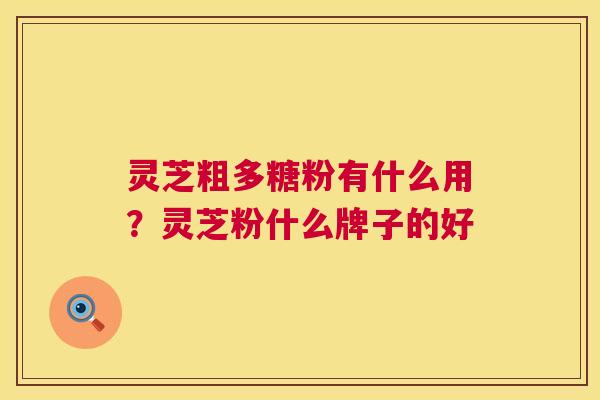 灵芝粗多糖粉有什么用?灵芝粉什么牌子的好 第1张 灵芝粗多糖粉有什么用?灵芝粉什么牌子的好 第1张