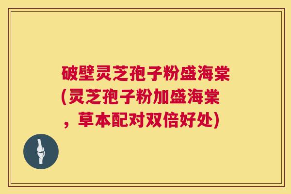 破壁灵芝孢子粉盛海棠(灵芝孢子粉加盛海棠,草本配对双倍好处) 第1张 破壁灵芝孢子粉盛海棠(灵芝孢子粉加盛海棠,草本配对双倍好处) 第1张