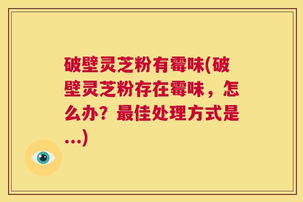 破壁灵芝粉有霉味(破壁灵芝粉存在霉味,怎么办?最佳处理方式是...) 第1张 破壁灵芝粉有霉味(破壁灵芝粉存在霉味,怎么办?最佳处理方式是...) 第1张