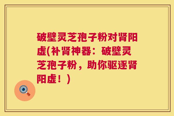 破壁灵芝孢子粉对肾阳虚(补肾神器:破壁灵芝孢子粉,助你驱逐肾阳虚!) 第1张 破壁灵芝孢子粉对肾阳虚(补肾神器:破壁灵芝孢子粉,助你驱逐肾阳虚!) 第1张