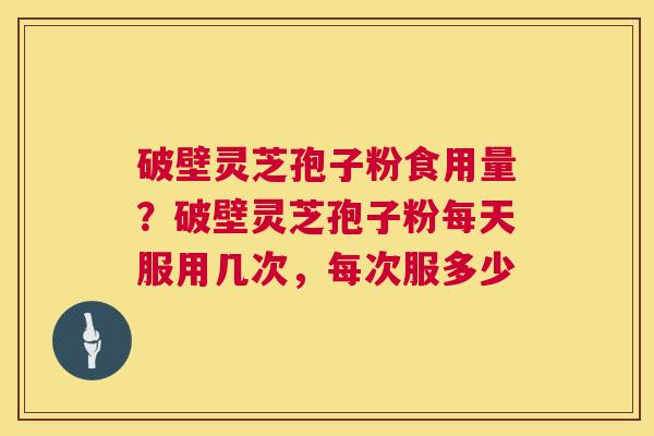 破壁灵芝孢子粉食用量?破壁灵芝孢子粉每天服用几次,每次服多少 第1张 破壁灵芝孢子粉食用量?破壁灵芝孢子粉每天服用几次,每次服多少 第1张