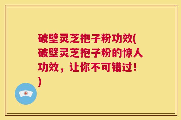 破壁灵芝抱子粉功效(破壁灵芝抱子粉的惊人功效，让你不可错过！)  第1张