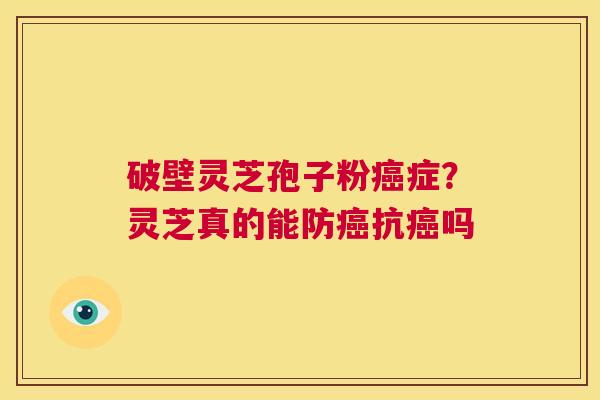 破壁灵芝孢子粉癌症?灵芝真的能防癌抗癌吗 第1张 破壁灵芝孢子粉癌症?灵芝真的能防癌抗癌吗 第1张