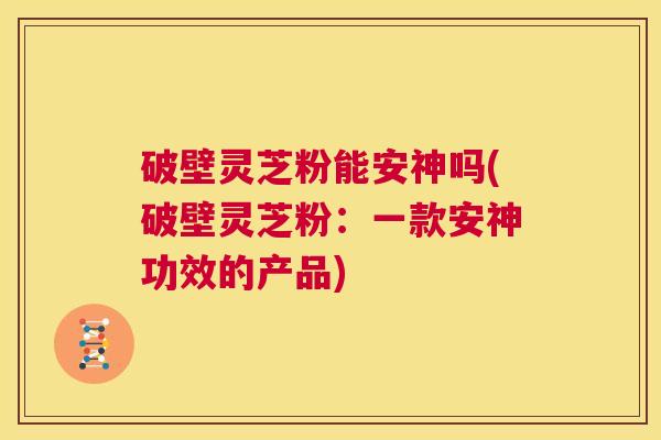 破壁灵芝粉能安神吗(破壁灵芝粉：一款安神功效的产品)  第1张