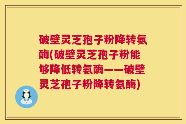破壁灵芝孢子粉降转氨酶(破壁灵芝孢子粉能够降低转氨酶——破壁灵芝孢子粉降转氨酶)  第1张