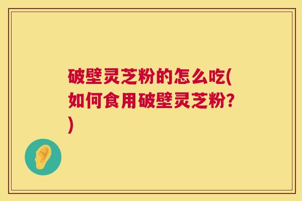 破壁灵芝粉的怎么吃(如何食用破壁灵芝粉?) 第1张 破壁灵芝粉的怎么吃(如何食用破壁灵芝粉?) 第1张