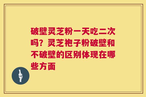 破壁灵芝粉一天吃二次吗?灵芝袍子粉破壁和不破壁的区别体现在哪些方面 第1张 破壁灵芝粉一天吃二次吗?灵芝袍子粉破壁和不破壁的区别体现在哪些方面 第1张