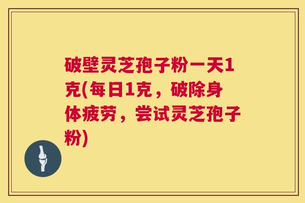 破壁灵芝孢子粉一天1克(每日1克,破除身体疲劳,尝试灵芝孢子粉) 第1张 破壁灵芝孢子粉一天1克(每日1克,破除身体疲劳,尝试灵芝孢子粉) 第1张