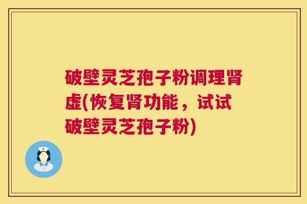 破壁灵芝孢子粉调理肾虚(恢复肾功能,试试破壁灵芝孢子粉) 第1张 破壁灵芝孢子粉调理肾虚(恢复肾功能,试试破壁灵芝孢子粉) 第1张