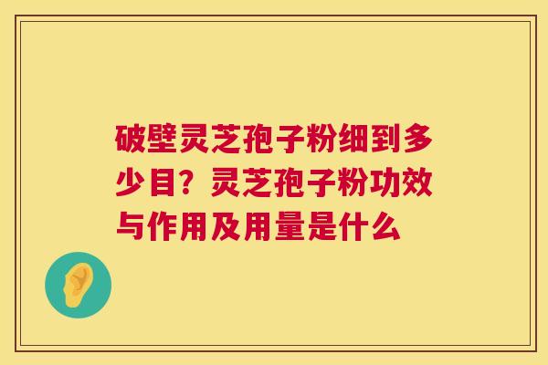 破壁灵芝孢子粉细到多少目?灵芝孢子粉功效与作用及用量是什么 第1张 破壁灵芝孢子粉细到多少目?灵芝孢子粉功效与作用及用量是什么 第1张