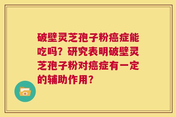 破壁灵芝孢子粉癌症能吃吗?研究表明破壁灵芝孢子粉对癌症有一定的辅助作用? 第1张 破壁灵芝孢子粉癌症能吃吗?研究表明破壁灵芝孢子粉对癌症有一定的辅助作用? 第1张