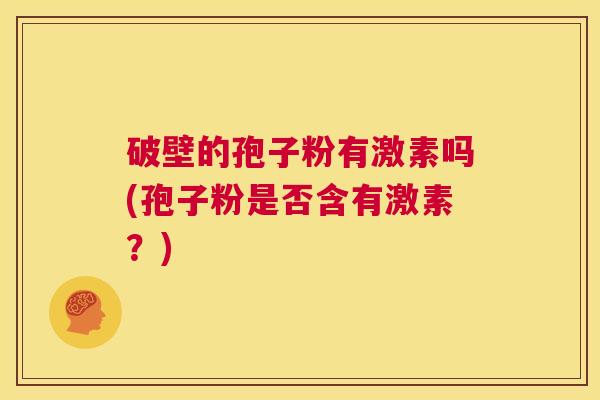 破壁的孢子粉有激素吗(孢子粉是否含有激素?) 第1张 破壁的孢子粉有激素吗(孢子粉是否含有激素?) 第1张