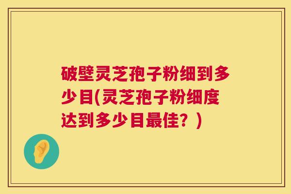 破壁灵芝孢子粉细到多少目(灵芝孢子粉细度达到多少目最佳?) 第1张 破壁灵芝孢子粉细到多少目(灵芝孢子粉细度达到多少目最佳?) 第1张
