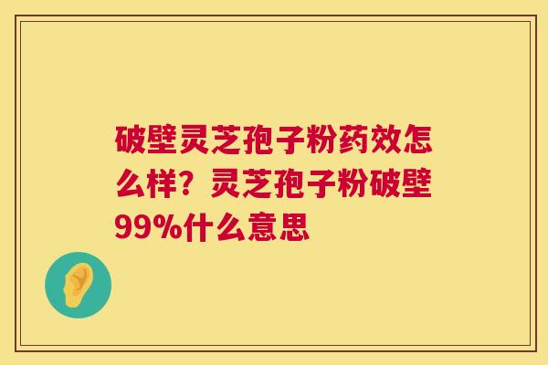 破壁灵芝孢子粉药效怎么样?灵芝孢子粉破壁99%什么意思 第1张 破壁灵芝孢子粉药效怎么样?灵芝孢子粉破壁99%什么意思 第1张