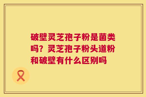 破壁灵芝孢子粉是菌类吗?灵芝孢子粉头道粉和破壁有什么区别吗 第1张 破壁灵芝孢子粉是菌类吗?灵芝孢子粉头道粉和破壁有什么区别吗 第1张