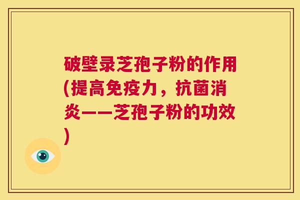 破壁录芝孢子粉的作用(提高免疫力,抗菌消炎——芝孢子粉的功效) 第1张 破壁录芝孢子粉的作用(提高免疫力,抗菌消炎——芝孢子粉的功效) 第1张