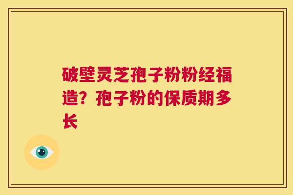 破壁灵芝孢子粉粉经福造?孢子粉的保质期多长 第1张 破壁灵芝孢子粉粉经福造?孢子粉的保质期多长 第1张