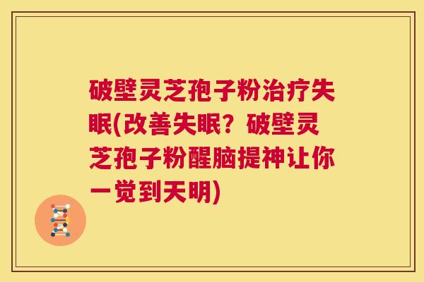 破壁灵芝孢子粉治疗失眠(改善失眠?破壁灵芝孢子粉醒脑提神让你一觉到天明) 第1张 破壁灵芝孢子粉治疗失眠(改善失眠?破壁灵芝孢子粉醒脑提神让你一觉到天明) 第1张