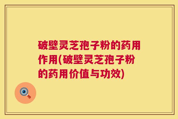破壁灵芝孢子粉的药用作用(破壁灵芝孢子粉的药用价值与功效) 第1张 破壁灵芝孢子粉的药用作用(破壁灵芝孢子粉的药用价值与功效) 第1张