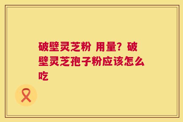 破壁灵芝粉 用量？破壁灵芝孢子粉应该怎么吃  第1张