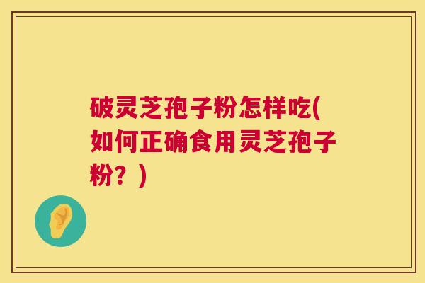 破灵芝孢子粉怎样吃(如何正确食用灵芝孢子粉？)  第1张