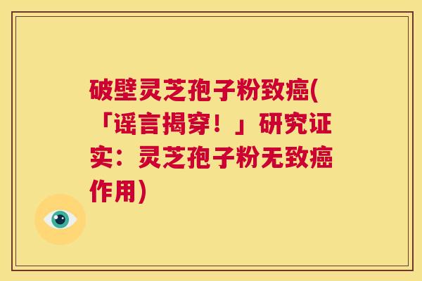 破壁灵芝孢子粉致癌(「谣言揭穿！」研究证实：灵芝孢子粉无致癌作用)  第1张