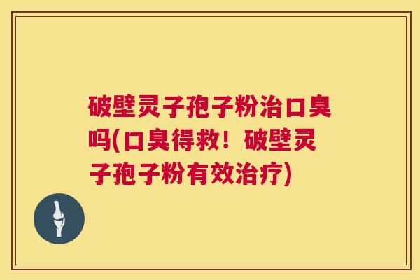 破壁灵子孢子粉治口臭吗(口臭得救！破壁灵子孢子粉有效治疗)  第1张