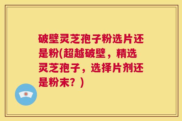 破壁灵芝孢子粉选片还是粉(超越破壁,精选灵芝孢子,选择片剂还是粉末?) 第1张 破壁灵芝孢子粉选片还是粉(超越破壁,精选灵芝孢子,选择片剂还是粉末?) 第1张