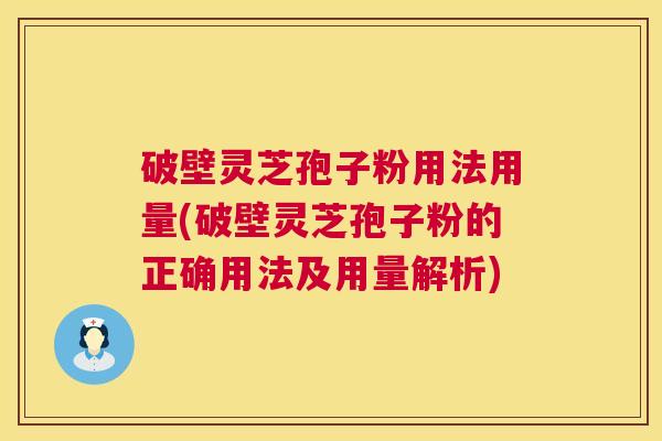 破壁灵芝孢子粉用法用量(破壁灵芝孢子粉的正确用法及用量解析) 第1张 破壁灵芝孢子粉用法用量(破壁灵芝孢子粉的正确用法及用量解析) 第1张