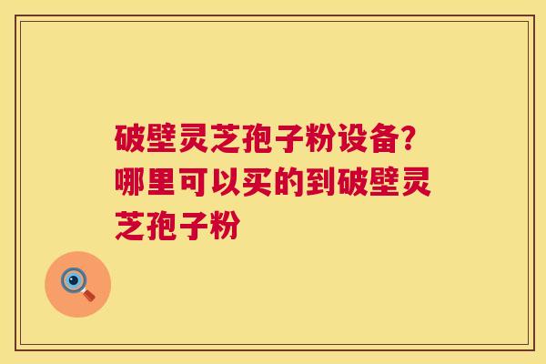 破壁灵芝孢子粉设备?哪里可以买的到破壁灵芝孢子粉 第1张 破壁灵芝孢子粉设备?哪里可以买的到破壁灵芝孢子粉 第1张