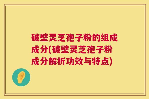 破壁灵芝孢子粉的组成成分(破壁灵芝孢子粉成分解析功效与特点) 第1张 破壁灵芝孢子粉的组成成分(破壁灵芝孢子粉成分解析功效与特点) 第1张