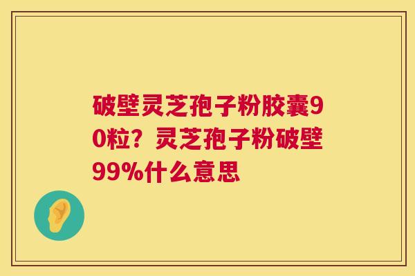 破壁灵芝孢子粉胶囊90粒?灵芝孢子粉破壁99%什么意思 第1张 破壁灵芝孢子粉胶囊90粒?灵芝孢子粉破壁99%什么意思 第1张