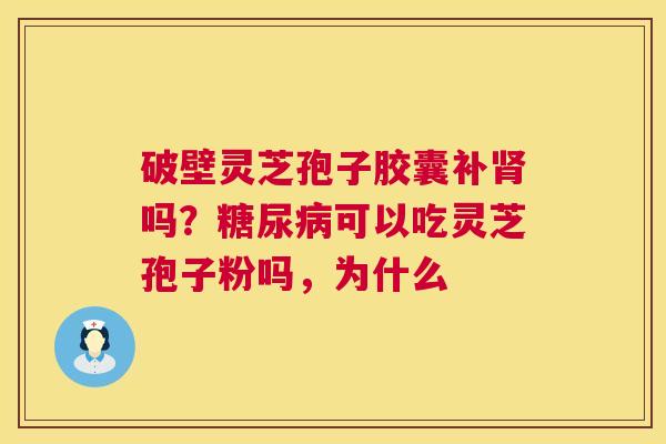 破壁灵芝孢子胶囊补肾吗?糖尿病可以吃灵芝孢子粉吗,为什么 第1张 破壁灵芝孢子胶囊补肾吗?糖尿病可以吃灵芝孢子粉吗,为什么 第1张