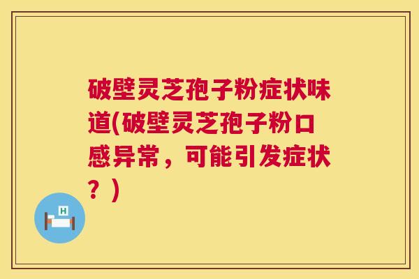 破壁灵芝孢子粉症状味道(破壁灵芝孢子粉口感异常,可能引发症状?) 第1张 破壁灵芝孢子粉症状味道(破壁灵芝孢子粉口感异常,可能引发症状?) 第1张